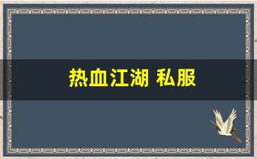 私服发布网：热血江湖 私服(热血江湖sf发布网6000)