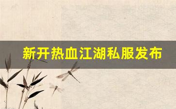 私服：新开热血江湖私服发布网(新开热血江湖sf网端游)