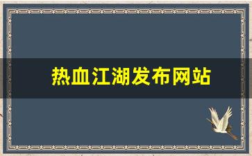 热血江湖sf网站：热血江湖发布网站(热血江湖发布网站有哪些)