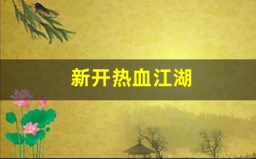 热血江湖新开区：新开热血江湖(新开热血江湖sf手游发布网)