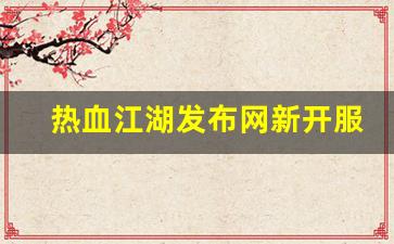 热血江湖发布网新开服(热血江湖官网什么时候出新区) (2)