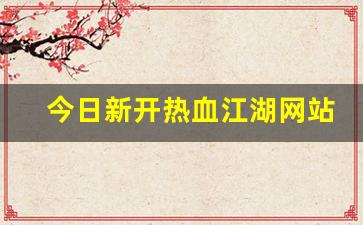 今日新开热血江湖网站(今日新开热血江湖网站在哪)
