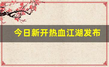 好热血江湖网：今日新开热血江湖发布网(今日新开热血江湖发布网站是什么)