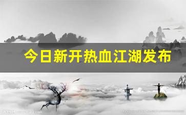 私服大全：今日新开热血江湖发布网(热血江湖开服公告)