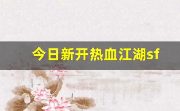 今日新开热血江湖sf(2021年热血江湖sf)