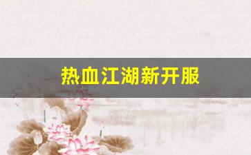 最新热血江湖私服发布网：热血江湖新开服(热血江湖官服新区) (2)