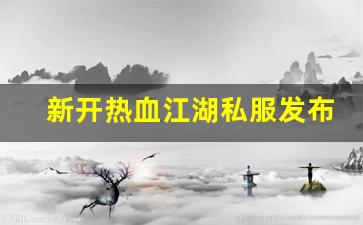 新开热血江湖私服发布网(新开热血江湖sf网站)