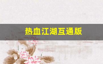 热血江湖转区查询：热血江湖互通版(热血江湖互通版下载官网) (2)