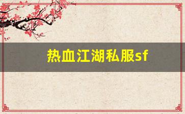 私服网站大全：热血江湖私服sf(热血江湖手游sf满v无限元宝)