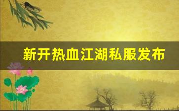 新开热血江湖私服发布网(新开热血江湖sf网) (2)