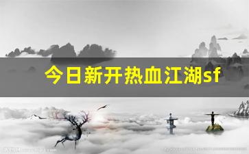 今日新开热血江湖sf(热血江湖sf2.0发布网)