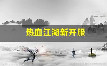 热血江湖私副：热血江湖新开服(热血江湖新开服几点开) (2)