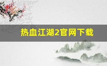 最新热血江湖：热血江湖2官网下载(热血江湖正版手游官网)