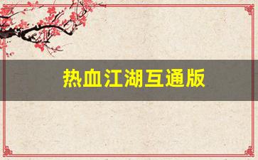 热血江湖互通版(热血江湖互通版下载)