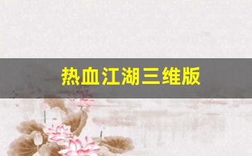 热血江湖三维版(热血江湖是3d游戏吗) (2)