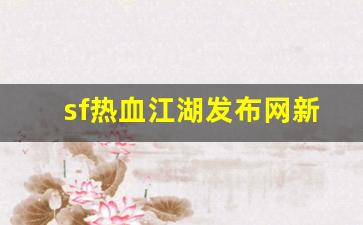 今天新开sf：sf热血江湖发布网新开服(热血江湖sf2.0发布网)