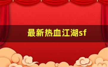 热血江湖 sf：最新热血江湖sf(最新热血江湖sf网站)