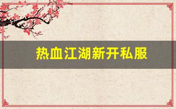 最新热血江湖私服发布网：热血江湖新开私服 (11)