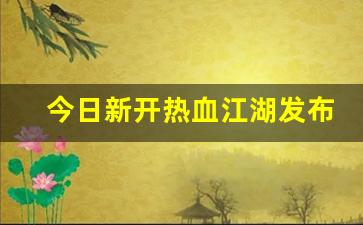 今日新开热血江湖发布网(今日新开热血江湖发布网站是什么)