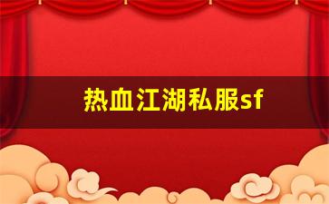 热血江湖新开服：热血江湖私服sf(热血江湖私sf平台) (2)