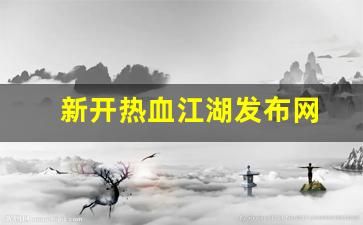 热血江湖手游sf：新开热血江湖发布网(热血江湖新服公告)