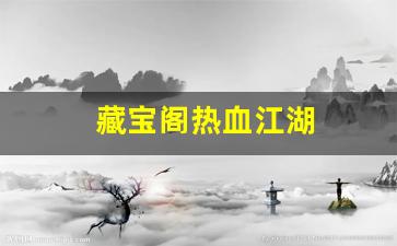 今日新开热血江湖私服：藏宝阁热血江湖(热血江湖藏宝阁在哪)