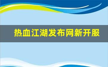 热血江湖发布网新开服(热血江湖发布网有几个) (2)
