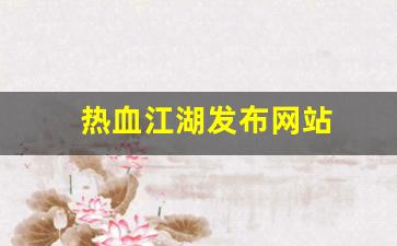 热血江湖永恒开服表：热血江湖发布网站(热血江湖今日新开sf发布网)